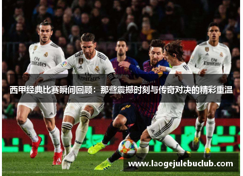 西甲经典比赛瞬间回顾：那些震撼时刻与传奇对决的精彩重温