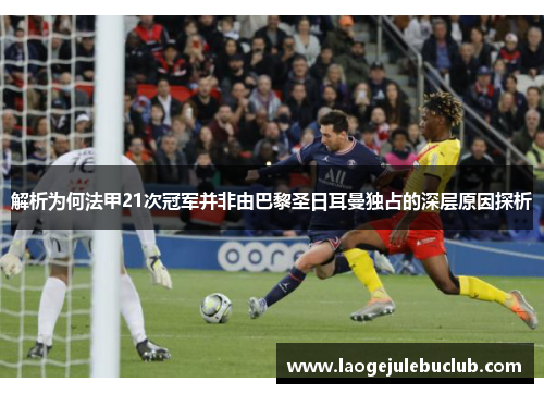 解析为何法甲21次冠军并非由巴黎圣日耳曼独占的深层原因探析