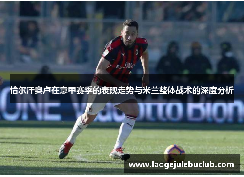 恰尔汗奥卢在意甲赛季的表现走势与米兰整体战术的深度分析